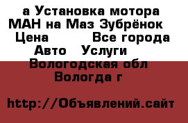 а Установка мотора МАН на Маз Зубрёнок  › Цена ­ 250 - Все города Авто » Услуги   . Вологодская обл.,Вологда г.